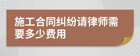 施工合同纠纷请律师需要多少费用