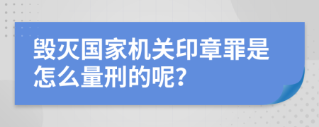 毁灭国家机关印章罪是怎么量刑的呢？