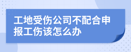 工地受伤公司不配合申报工伤该怎么办