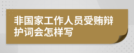 非国家工作人员受贿辩护词会怎样写