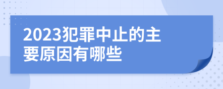 2023犯罪中止的主要原因有哪些