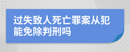 过失致人死亡罪案从犯能免除判刑吗