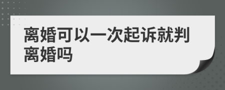 离婚可以一次起诉就判离婚吗