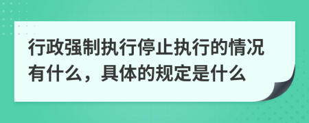 行政强制执行停止执行的情况有什么，具体的规定是什么