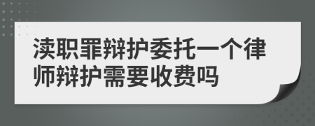 渎职罪辩护委托一个律师辩护需要收费吗