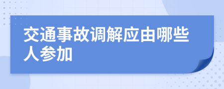 交通事故调解应由哪些人参加