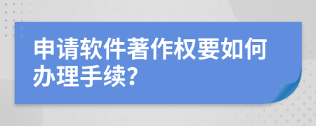 申请软件著作权要如何办理手续？