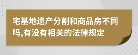 宅基地遗产分割和商品房不同吗,有没有相关的法律规定