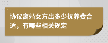 协议离婚女方出多少抚养费合适，有哪些相关规定