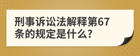 刑事诉讼法解释第67条的规定是什么?