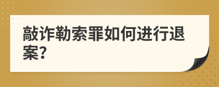 敲诈勒索罪如何进行退案？