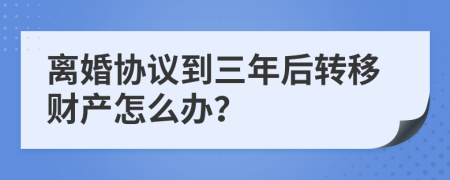 离婚协议到三年后转移财产怎么办？