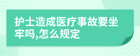 护士造成医疗事故要坐牢吗,怎么规定