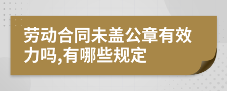 劳动合同未盖公章有效力吗,有哪些规定