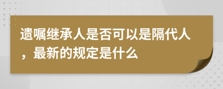 遗嘱继承人是否可以是隔代人，最新的规定是什么