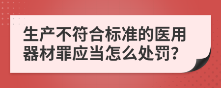 生产不符合标准的医用器材罪应当怎么处罚？