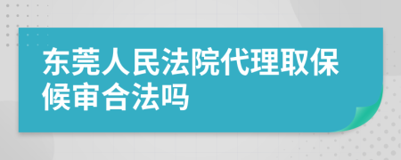 东莞人民法院代理取保候审合法吗