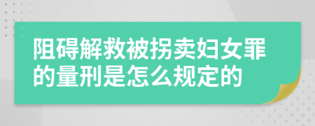 阻碍解救被拐卖妇女罪的量刑是怎么规定的