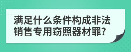 满足什么条件构成非法销售专用窃照器材罪?