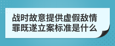 战时故意提供虚假敌情罪既遂立案标准是什么