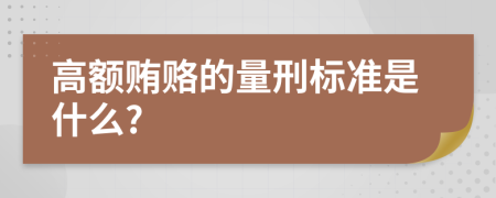 高额贿赂的量刑标准是什么?