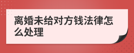 离婚未给对方钱法律怎么处理