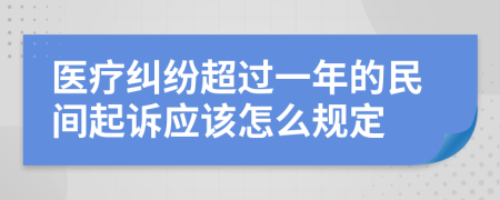 医疗纠纷超过一年的民间起诉应该怎么规定