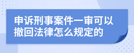 申诉刑事案件一审可以撤回法律怎么规定的