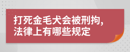 打死金毛犬会被刑拘,法律上有哪些规定