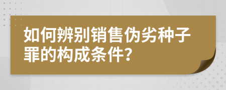 如何辨别销售伪劣种子罪的构成条件？