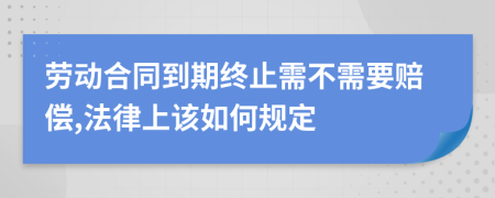 劳动合同到期终止需不需要赔偿,法律上该如何规定