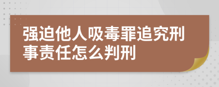 强迫他人吸毒罪追究刑事责任怎么判刑