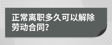 正常离职多久可以解除劳动合同？