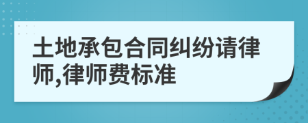 土地承包合同纠纷请律师,律师费标准