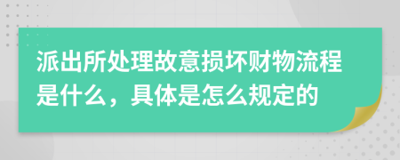 派出所处理故意损坏财物流程是什么，具体是怎么规定的