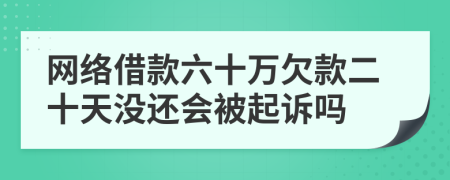 网络借款六十万欠款二十天没还会被起诉吗