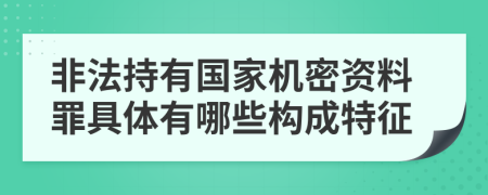 非法持有国家机密资料罪具体有哪些构成特征