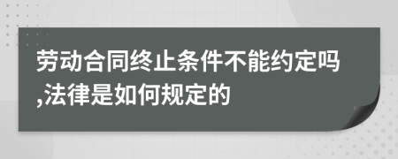 劳动合同终止条件不能约定吗,法律是如何规定的