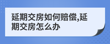 延期交房如何赔偿,延期交房怎么办