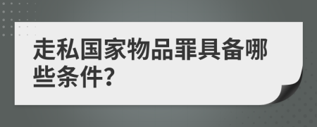 走私国家物品罪具备哪些条件？