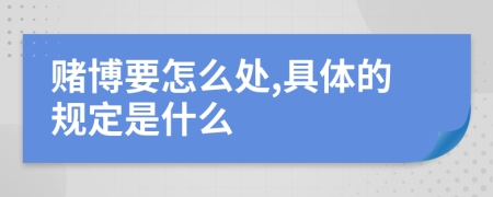 赌博要怎么处,具体的规定是什么