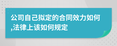 公司自己拟定的合同效力如何,法律上该如何规定
