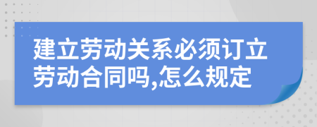 建立劳动关系必须订立劳动合同吗,怎么规定