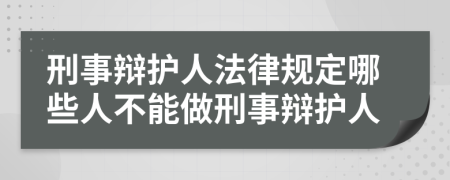 刑事辩护人法律规定哪些人不能做刑事辩护人