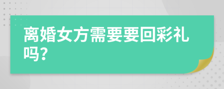 离婚女方需要要回彩礼吗？