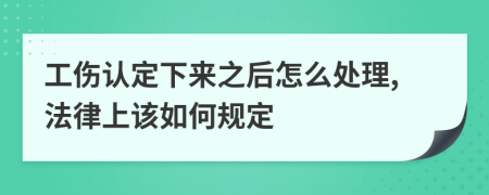 工伤认定下来之后怎么处理,法律上该如何规定