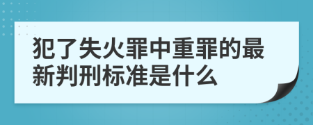 犯了失火罪中重罪的最新判刑标准是什么