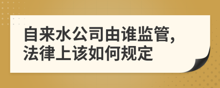 自来水公司由谁监管,法律上该如何规定