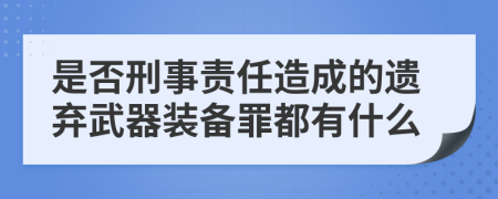 是否刑事责任造成的遗弃武器装备罪都有什么