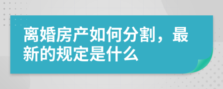 离婚房产如何分割，最新的规定是什么